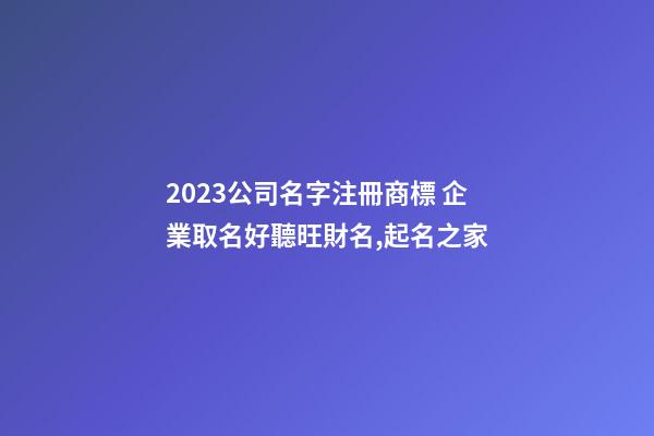 2023公司名字注冊商標 企業取名好聽旺財名,起名之家-第1張-公司起名-玄機派